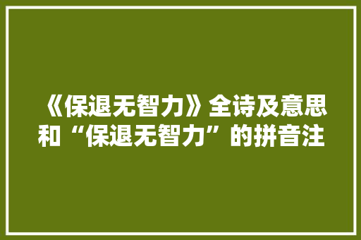 《保退无智力》全诗及意思和“保退无智力”的拼音注释 诗词鉴赏