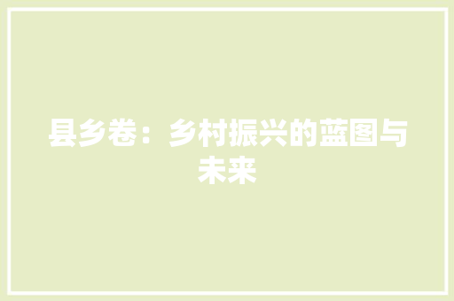 县乡卷：乡村振兴的蓝图与未来