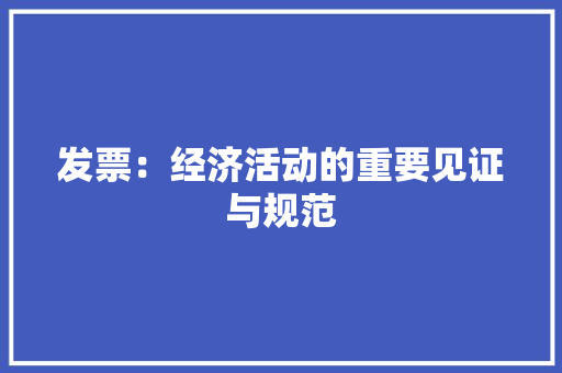 发票：经济活动的重要见证与规范 应用文
