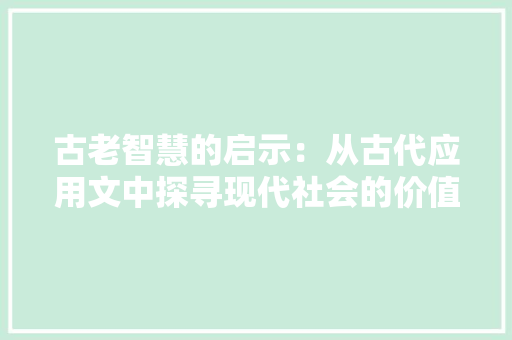 古老智慧的启示：从古代应用文中探寻现代社会的价值