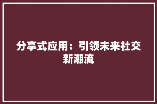 分享式应用：引领未来社交新潮流