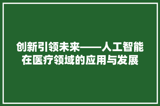 创新引领未来——人工智能在医疗领域的应用与发展