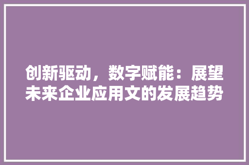 创新驱动，数字赋能：展望未来企业应用文的发展趋势