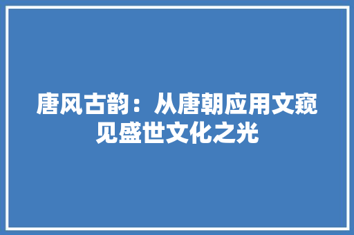 唐风古韵：从唐朝应用文窥见盛世文化之光