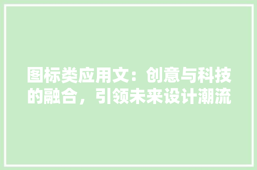 图标类应用文：创意与科技的融合，引领未来设计潮流 应用文