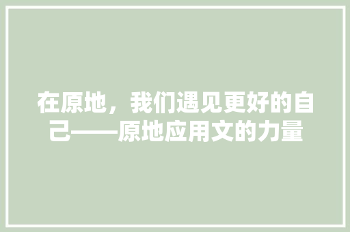 在原地，我们遇见更好的自己——原地应用文的力量 应用文