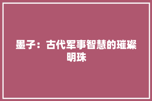 墨子：古代军事智慧的璀璨明珠