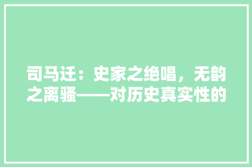 司马迁：史家之绝唱，无韵之离骚——对历史真实性的坚守与探索 应用文