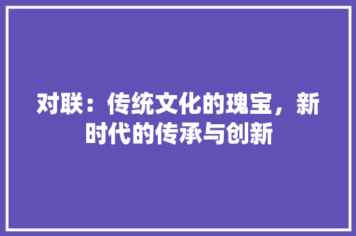 对联：传统文化的瑰宝，新时代的传承与创新 应用文