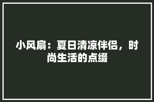 小风扇：夏日清凉伴侣，时尚生活的点缀