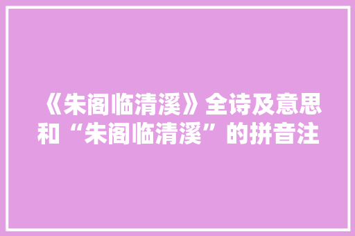 《朱阁临清溪》全诗及意思和“朱阁临清溪”的拼音注释