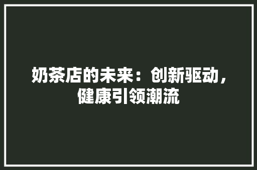 奶茶店的未来：创新驱动，健康引领潮流 应用文