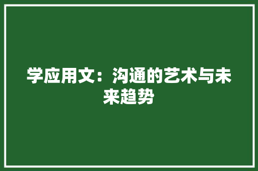 学应用文：沟通的艺术与未来趋势 应用文