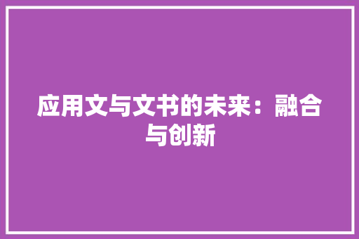 应用文与文书的未来：融合与创新 应用文