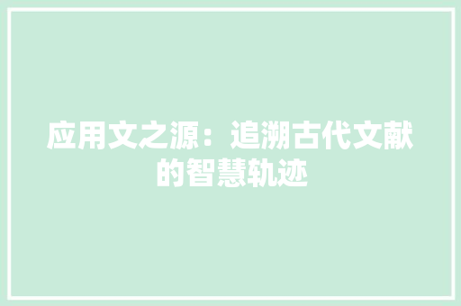 应用文之源：追溯古代文献的智慧轨迹