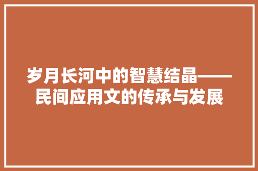 岁月长河中的智慧结晶——民间应用文的传承与发展 应用文