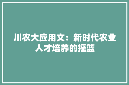 川农大应用文：新时代农业人才培养的摇篮