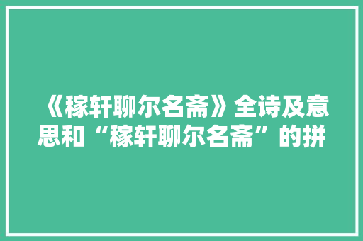 《稼轩聊尔名斋》全诗及意思和“稼轩聊尔名斋”的拼音注释