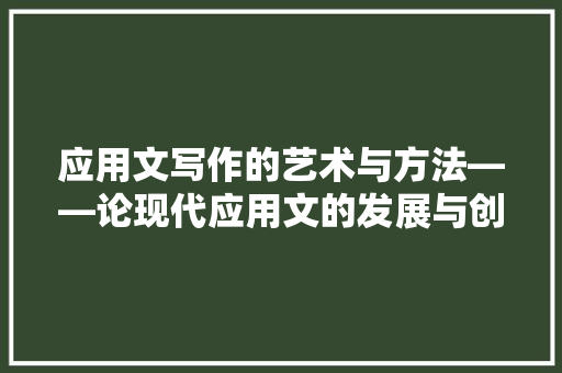 应用文写作的艺术与方法——论现代应用文的发展与创新 应用文