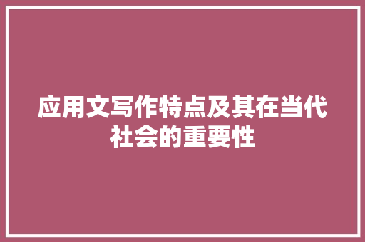 应用文写作特点及其在当代社会的重要性 应用文