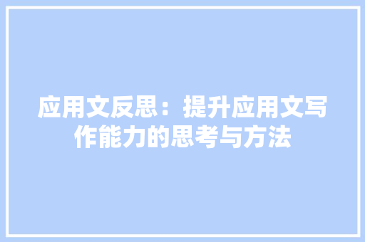 应用文反思：提升应用文写作能力的思考与方法 应用文