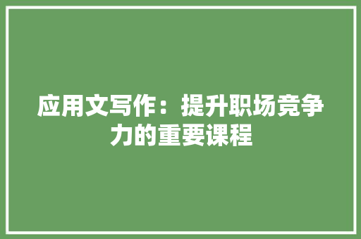 应用文写作：提升职场竞争力的重要课程 应用文