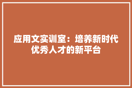 应用文实训室：培养新时代优秀人才的新平台