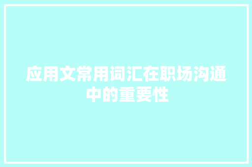 应用文常用词汇在职场沟通中的重要性 应用文