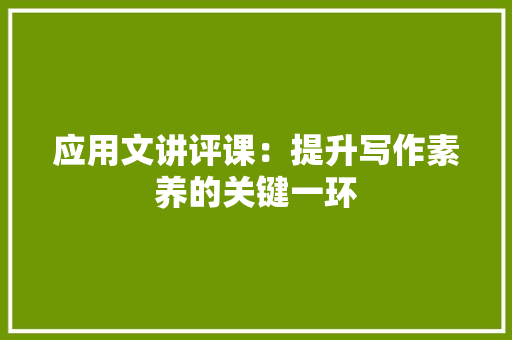 应用文讲评课：提升写作素养的关键一环 应用文
