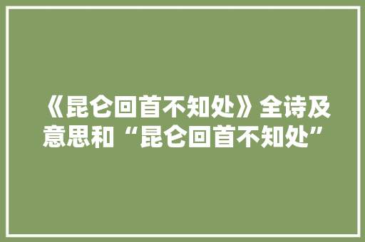 《昆仑回首不知处》全诗及意思和“昆仑回首不知处”的拼音注释 诗词鉴赏