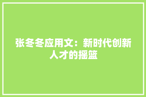 张冬冬应用文：新时代创新人才的摇篮