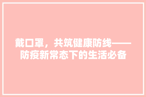 戴口罩，共筑健康防线——防疫新常态下的生活必备 应用文