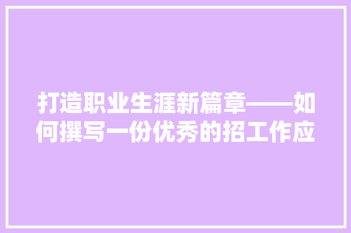 打造职业生涯新篇章——如何撰写一份优秀的招工作应用文 应用文