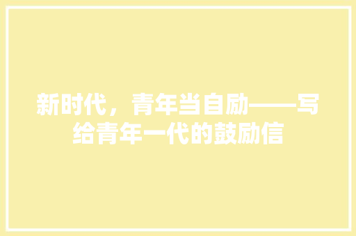 新时代，青年当自励——写给青年一代的鼓励信 应用文