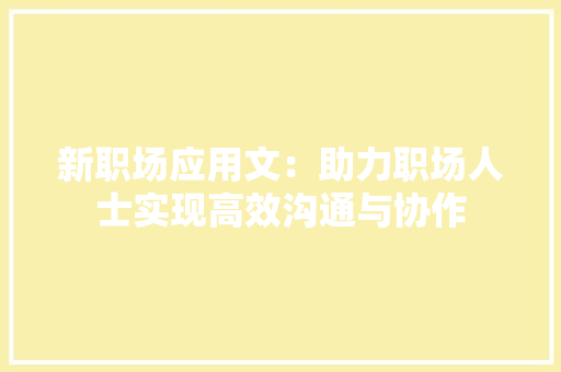 新职场应用文：助力职场人士实现高效沟通与协作