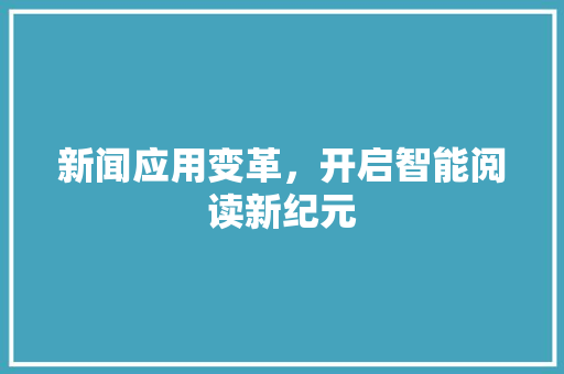 新闻应用变革，开启智能阅读新纪元 应用文