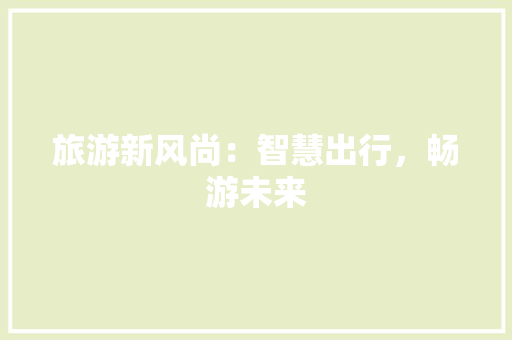 旅游新风尚：智慧出行，畅游未来