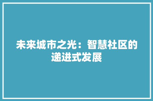 未来城市之光：智慧社区的递进式发展 应用文