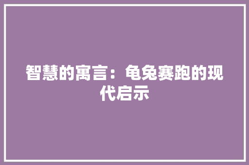 智慧的寓言：龟兔赛跑的现代启示 应用文