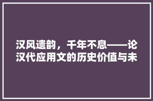 汉风遗韵，千年不息——论汉代应用文的历史价值与未来启示 应用文