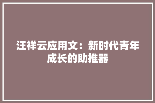 汪祥云应用文：新时代青年成长的助推器