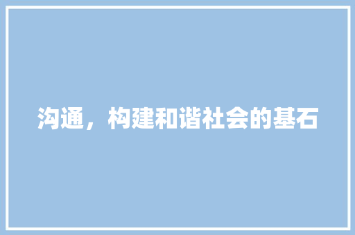 沟通，构建和谐社会的基石 应用文