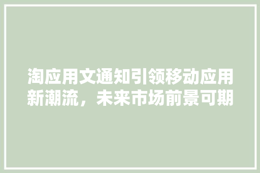 淘应用文通知引领移动应用新潮流，未来市场前景可期
