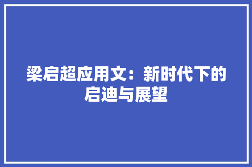 梁启超应用文：新时代下的启迪与展望 应用文
