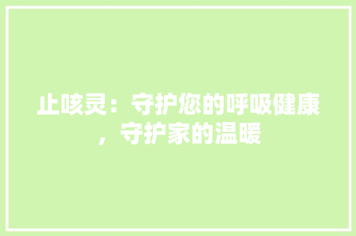 止咳灵：守护您的呼吸健康，守护家的温暖 应用文