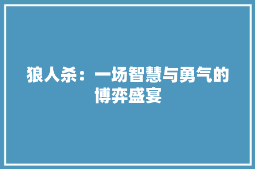 狼人杀：一场智慧与勇气的博弈盛宴