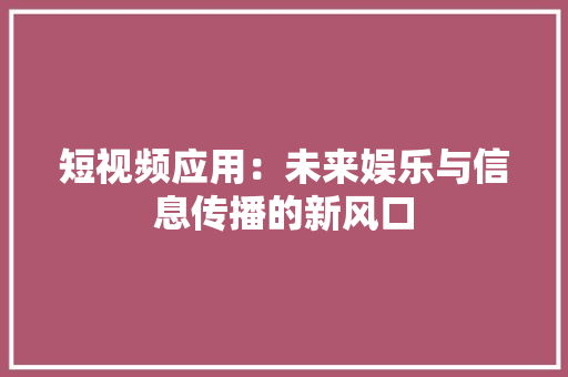 短视频应用：未来娱乐与信息传播的新风口