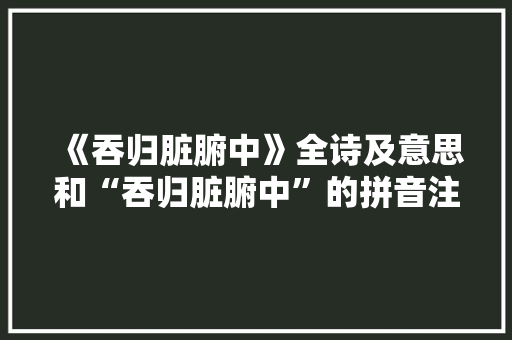 《吞归脏腑中》全诗及意思和“吞归脏腑中”的拼音注释