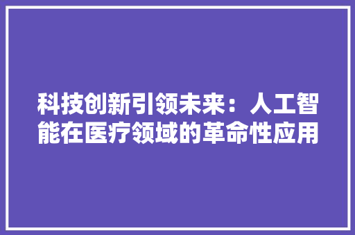 科技创新引领未来：人工智能在医疗领域的革命性应用 应用文