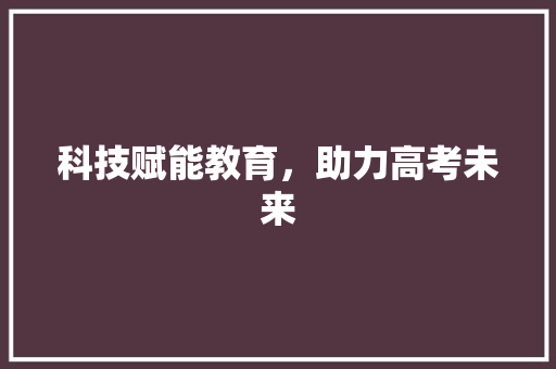 科技赋能教育，助力高考未来